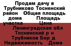 Продам дачу в Трубниково Тосненский район › Общая площадь дома ­ 66 › Площадь участка ­ 600 › Цена ­ 450 000 - Ленинградская обл., Тосненский р-н, Трубников Бор д. Недвижимость » Дома, коттеджи, дачи продажа   